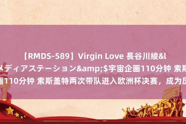 【RMDS-589】Virgin Love 長谷川綾</a>2010-05-17メディアステーション&$宇宙企画110分钟 索斯盖特两次带队进入欧洲杯决赛，成为历史第三东说念主