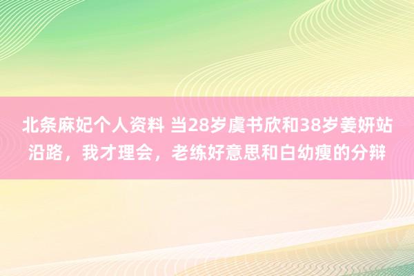 北条麻妃个人资料 当28岁虞书欣和38岁姜妍站沿路，我才理会，老练好意思和白幼瘦的分辩