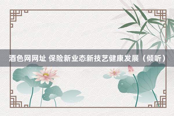 酒色网网址 保险新业态新技艺健康发展（倾听）