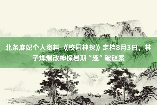 北条麻妃个人资料 《校园神探》定档8月3日，林子烨爆改神探暑期“趣”破谜案