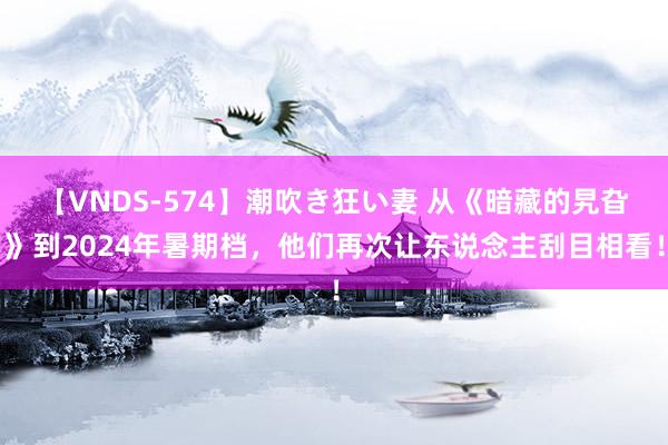 【VNDS-574】潮吹き狂い妻 从《暗藏的旯旮》到2024年暑期档，他们再次让东说念主刮目相看！