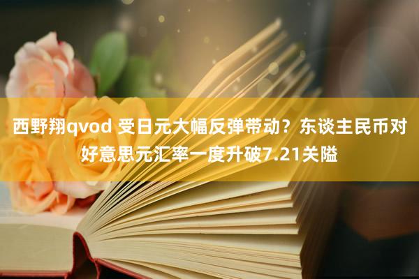 西野翔qvod 受日元大幅反弹带动？东谈主民币对好意思元汇率一度升破7.21关隘