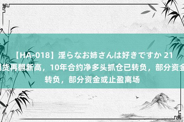 【HA-018】淫らなお姉さんは好きですか 21 30年国债期货再翻新高，10年合约净多头抓仓已转负，部分资金或止盈离场