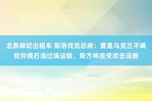 北条麻妃出租车 斯洛伐克总统：要是乌克兰不竭贫穷俄石油过境运输，斯方将接受攻击设施