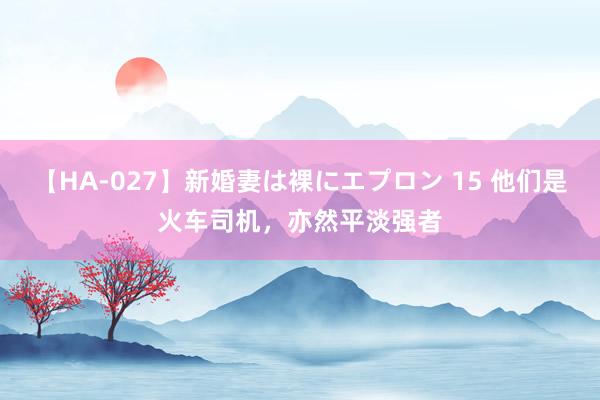 【HA-027】新婚妻は裸にエプロン 15 他们是火车司机，亦然平淡强者