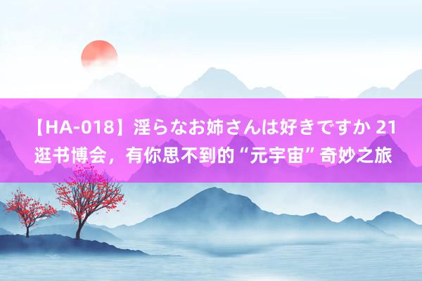 【HA-018】淫らなお姉さんは好きですか 21 逛书博会，有你思不到的“元宇宙”奇妙之旅