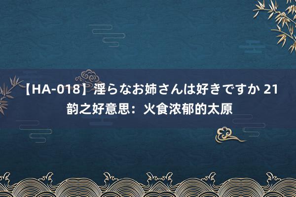 【HA-018】淫らなお姉さんは好きですか 21 韵之好意思：火食浓郁的太原