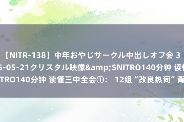 【NITR-138】中年おやじサークル中出しオフ会 3 杏</a>2015-05-21クリスタル映像&$NITRO140分钟 读懂三中全会①： 12组“改良热词”背后的学问点