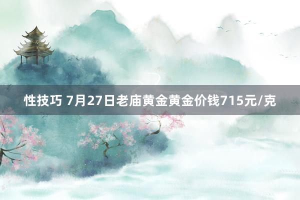 性技巧 7月27日老庙黄金黄金价钱715元/克