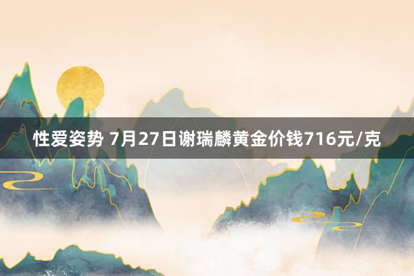 性爱姿势 7月27日谢瑞麟黄金价钱716元/克