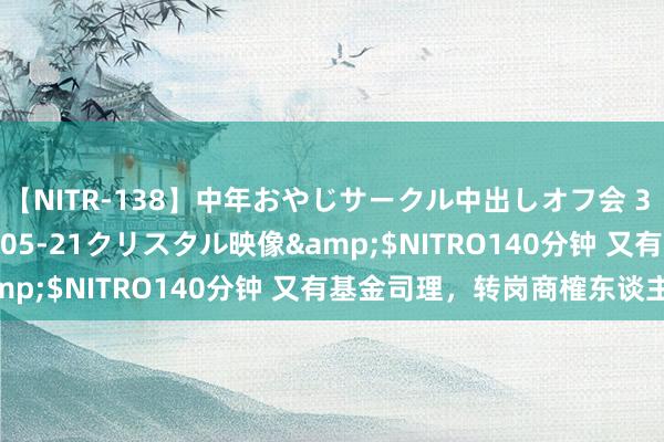 【NITR-138】中年おやじサークル中出しオフ会 3 杏</a>2015-05-21クリスタル映像&$NITRO140分钟 又有基金司理，转岗商榷东谈主员！