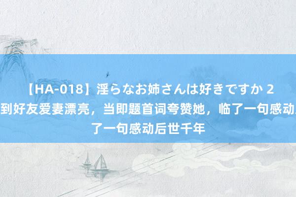 【HA-018】淫らなお姉さんは好きですか 21 苏轼看到好友爱妻漂亮，当即题首词夸赞她，临了一句感动后世千年