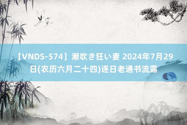 【VNDS-574】潮吹き狂い妻 2024年7月29日(农历六月二十四)逐日老通书流露