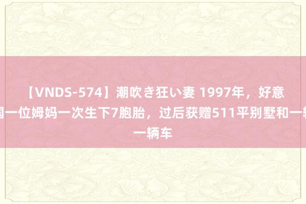 【VNDS-574】潮吹き狂い妻 1997年，好意思国一位姆妈一次生下7胞胎，过后获赠511平别墅和一辆车