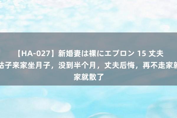 【HA-027】新婚妻は裸にエプロン 15 丈夫让小姑子来家坐月子，没到半个月，丈夫后悔，再不走家就散了