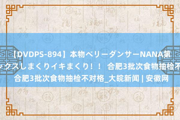 【DVDPS-894】本物ベリーダンサーNANA第2弾 悦楽の腰使いでセックスしまくりイキまくり！！ 合肥3批次食物抽检不对格_大皖新闻 | 安徽网