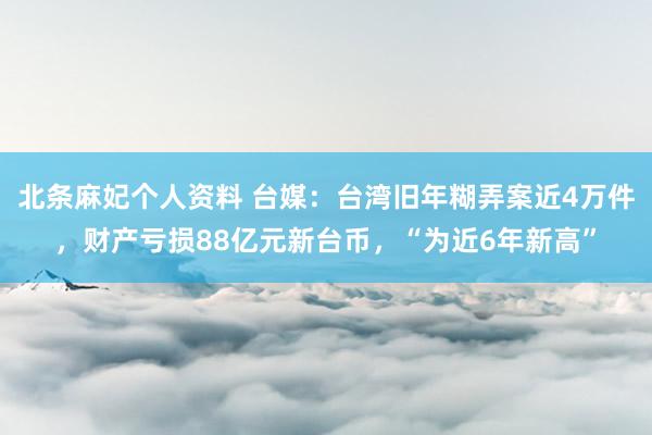 北条麻妃个人资料 台媒：台湾旧年糊弄案近4万件，财产亏损88亿元新台币，“为近6年新高”