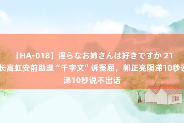 【HA-018】淫らなお姉さんは好きですか 21 新竹市长高虹安前助理“千字文”诉冤屈，郭正亮陨涕10秒说不出话