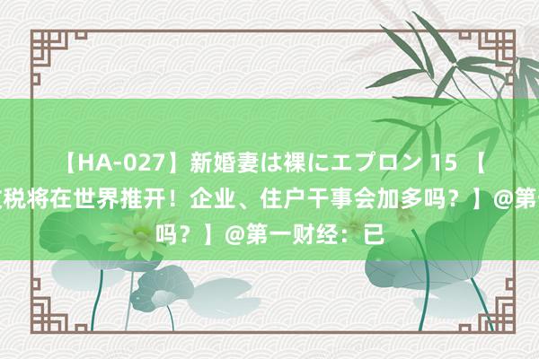 【HA-027】新婚妻は裸にエプロン 15 【水资源费改税将在世界推开！企业、住户干事会加多吗？】@第一财经：已