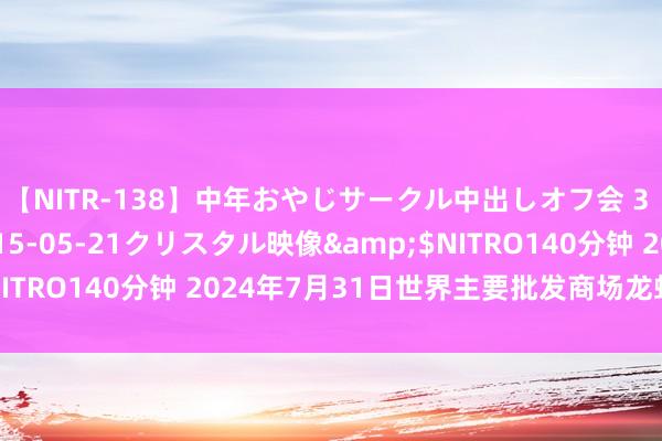 【NITR-138】中年おやじサークル中出しオフ会 3 杏</a>2015-05-21クリスタル映像&$NITRO140分钟 2024年7月31日世界主要批发商场龙虾价钱行情