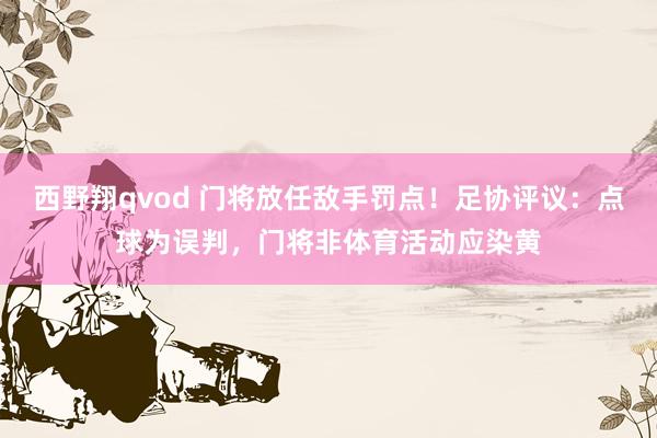 西野翔qvod 门将放任敌手罚点！足协评议：点球为误判，门将非体育活动应染黄