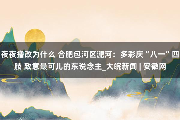 夜夜撸改为什么 合肥包河区淝河：多彩庆“八一”四肢 致意最可儿的东说念主_大皖新闻 | 安徽网