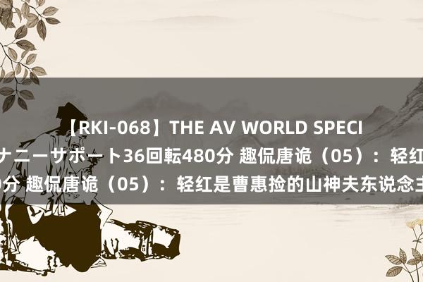 【RKI-068】THE AV WORLD SPECIAL あなただけに 最高のオナニーサポート36回転480分 趣侃唐诡（05）：轻红是曹惠捡的山神夫东说念主