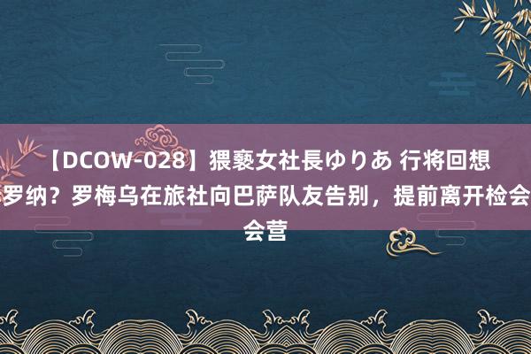 【DCOW-028】猥褻女社長ゆりあ 行将回想赫罗纳？罗梅乌在旅社向巴萨队友告别，提前离开检会营