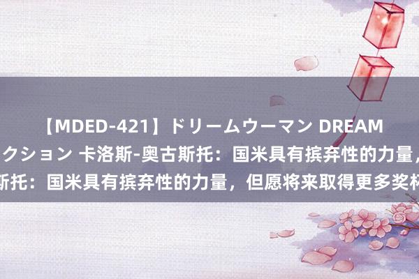 【MDED-421】ドリームウーマン DREAM WOMAN ぶっかけコレクション 卡洛斯-奥古斯托：国米具有摈弃性的力量，但愿将来取得更多奖杯