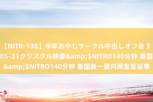 【NITR-138】中年おやじサークル中出しオフ会 3 杏</a>2015-05-21クリスタル映像&$NITRO140分钟 泰国新一届内阁宣誓接事