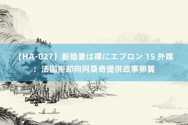 【HA-027】新婚妻は裸にエプロン 15 外媒：法国拒却向阿桑奇提供政事卵翼