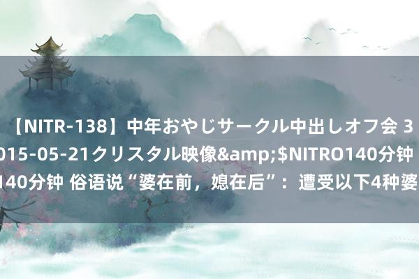 【NITR-138】中年おやじサークル中出しオフ会 3 杏</a>2015-05-21クリスタル映像&$NITRO140分钟 俗语说“婆在前，媳在后”：遭受以下4种婆婆，一定要感德调度！