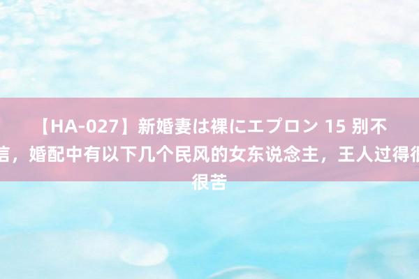 【HA-027】新婚妻は裸にエプロン 15 别不笃信，婚配中有以下几个民风的女东说念主，王人过得很苦