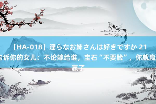 【HA-018】淫らなお姉さんは好きですか 21 告诉你的女儿：不论嫁给谁，宝石“不要脸”，你就赢了