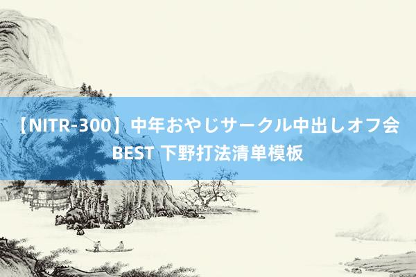 【NITR-300】中年おやじサークル中出しオフ会 BEST 下野打法清单模板