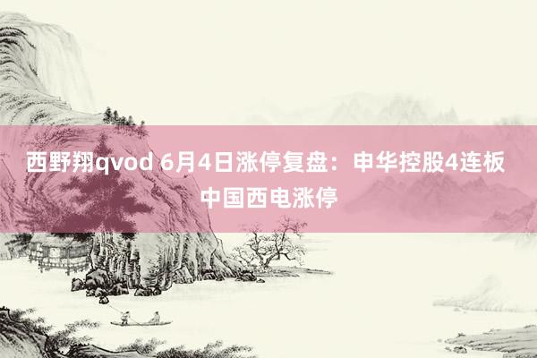 西野翔qvod 6月4日涨停复盘：申华控股4连板 中国西电涨停