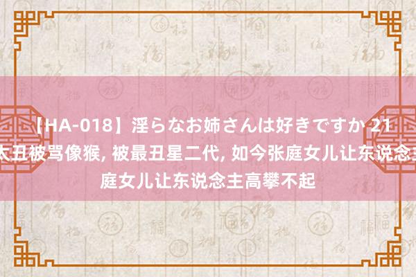 【HA-018】淫らなお姉さんは好きですか 21 曾因长相太丑被骂像猴， 被最丑星二代， 如今张庭女儿让东说念主高攀不起