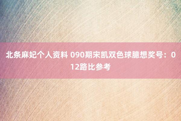 北条麻妃个人资料 090期宋凯双色球臆想奖号：012路比参考