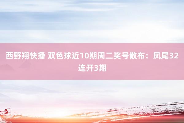 西野翔快播 双色球近10期周二奖号散布：凤尾32连开3期