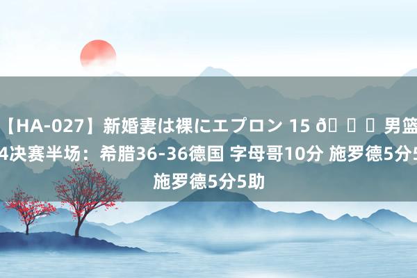 【HA-027】新婚妻は裸にエプロン 15 ?男篮1/4决赛半场：希腊36-36德国 字母哥10分 施罗德5分5助