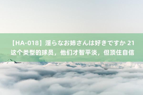 【HA-018】淫らなお姉さんは好きですか 21 这个类型的球员，他们才智平淡，但顶住自信