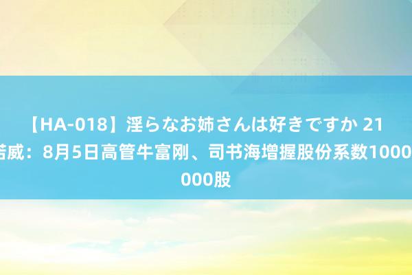 【HA-018】淫らなお姉さんは好きですか 21 一诺威：8月5日高管牛富刚、司书海增握股份系数10000股