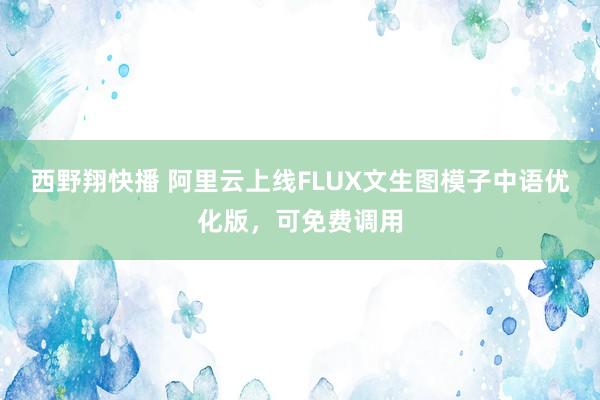 西野翔快播 阿里云上线FLUX文生图模子中语优化版，可免费调用