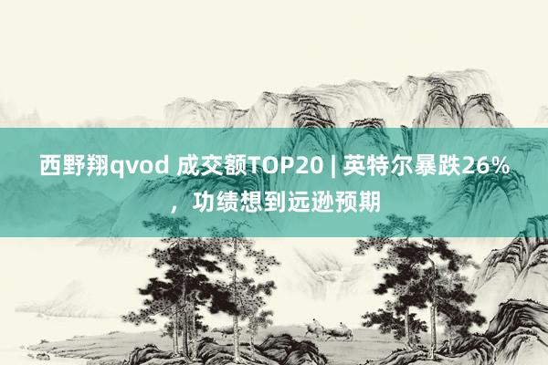 西野翔qvod 成交额TOP20 | 英特尔暴跌26%，功绩想到远逊预期