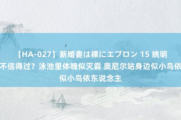 【HA-027】新婚妻は裸にエプロン 15 姚明体型有多不信得过？泳池里体魄似灭霸 奥尼尔站身边似小鸟依东说念主