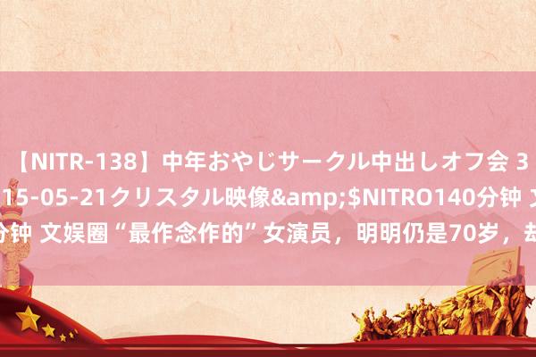 【NITR-138】中年おやじサークル中出しオフ会 3 杏</a>2015-05-21クリスタル映像&$NITRO140分钟 文娱圈“最作念作的”女演员，明明仍是70岁，却非年青貌好意思脚色不演