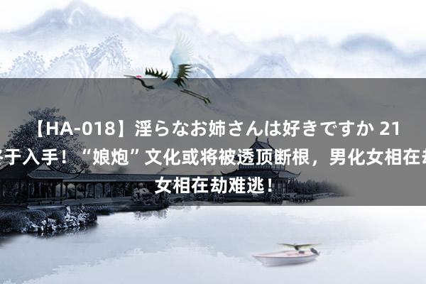 【HA-018】淫らなお姉さんは好きですか 21 央媒终于入手！“娘炮”文化或将被透顶断根，男化女相在劫难逃！