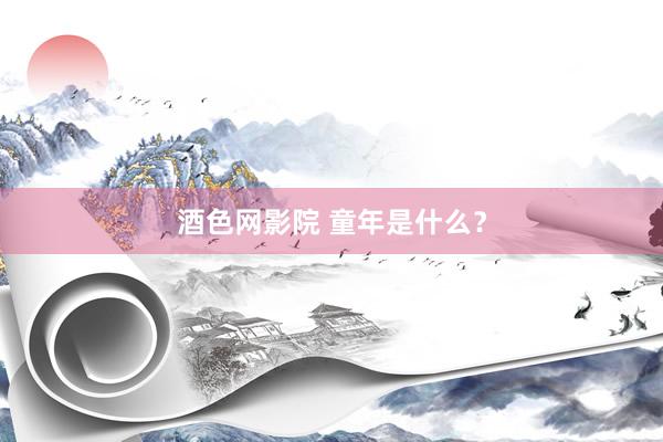 酒色网影院 童年是什么？