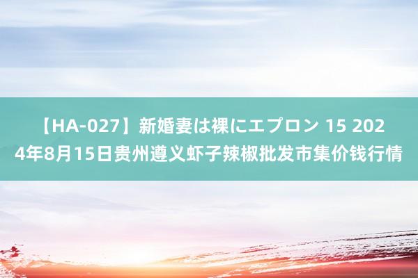 【HA-027】新婚妻は裸にエプロン 15 2024年8月15日贵州遵义虾子辣椒批发市集价钱行情