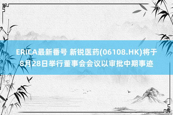 ERICA最新番号 新锐医药(06108.HK)将于8月28日举行董事会会议以审批中期事迹